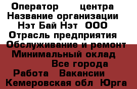 Оператор Call-центра › Название организации ­ Нэт Бай Нэт, ООО › Отрасль предприятия ­ Обслуживание и ремонт › Минимальный оклад ­ 14 000 - Все города Работа » Вакансии   . Кемеровская обл.,Юрга г.